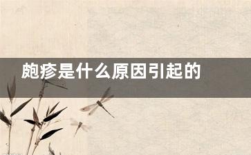 皰疹是什么原因引起的 皰疹的原因是什么,皰疹是什么原因引起的腿部